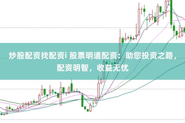 炒股配资找配资i 股票明道配资：助您投资之路，配资明智，收益无忧