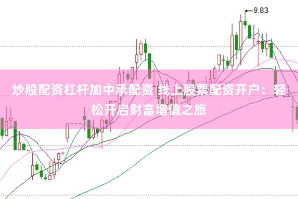 炒股配资杠杆加中承配资 线上股票配资开户：轻松开启财富增值之旅