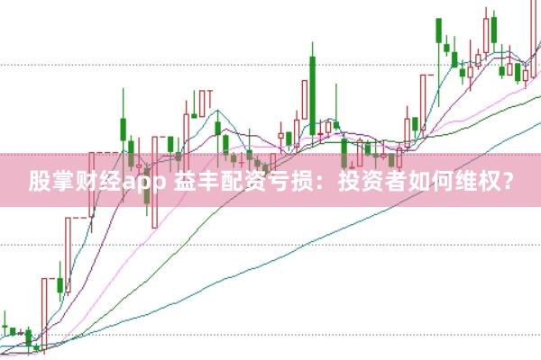 股掌财经app 益丰配资亏损：投资者如何维权？