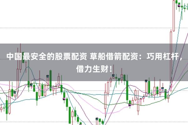 中国最安全的股票配资 草船借箭配资：巧用杠杆，借力生财！