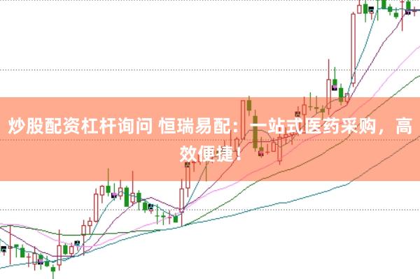 炒股配资杠杆询问 恒瑞易配：一站式医药采购，高效便捷！