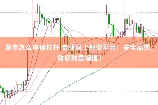 股市怎么申请杠杆 专业网上配资平台：安全高效，助您财富增值！