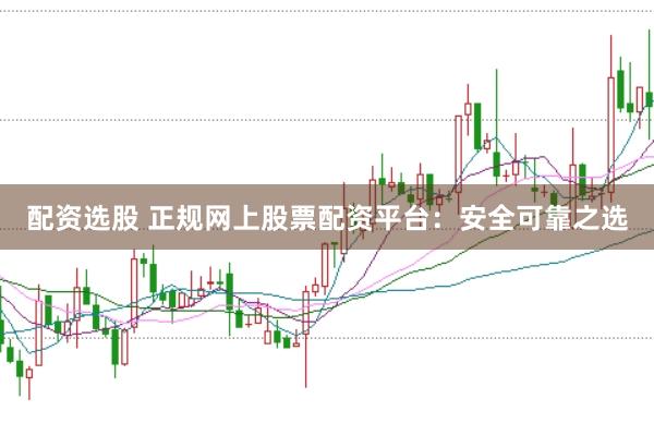 配资选股 正规网上股票配资平台：安全可靠之选