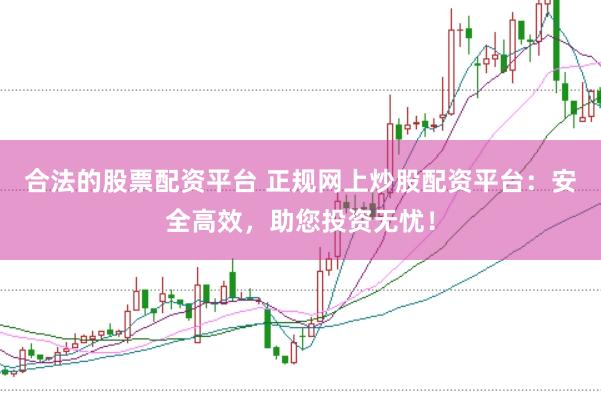 合法的股票配资平台 正规网上炒股配资平台：安全高效，助您投资无忧！