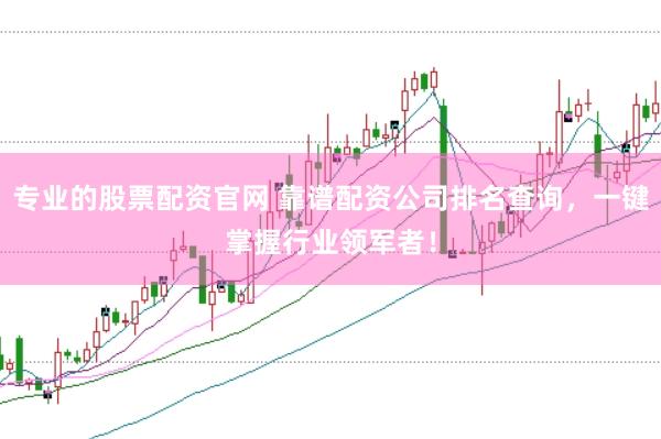 专业的股票配资官网 靠谱配资公司排名查询，一键掌握行业领军者！