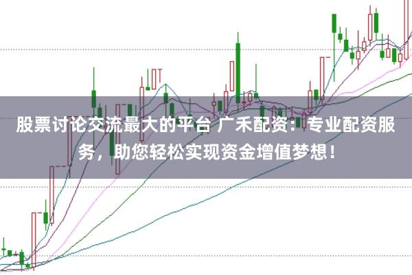 股票讨论交流最大的平台 广禾配资：专业配资服务，助您轻松实现资金增值梦想！