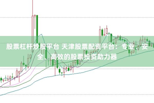 股票杠杆炒股平台 天津股票配资平台：专业、安全、高效的股票投资助力器