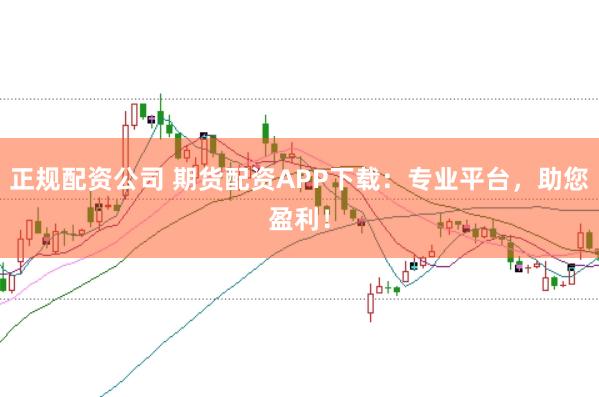 正规配资公司 期货配资APP下载：专业平台，助您盈利！