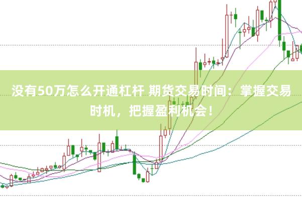 没有50万怎么开通杠杆 期货交易时间：掌握交易时机，把握盈利机会！