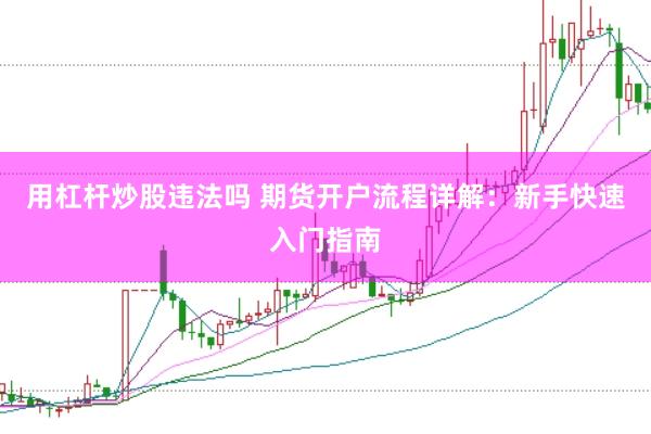 用杠杆炒股违法吗 期货开户流程详解：新手快速入门指南