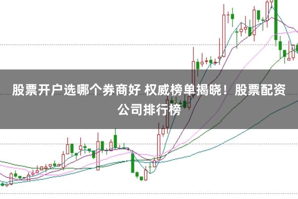 股票开户选哪个券商好 权威榜单揭晓！股票配资公司排行榜