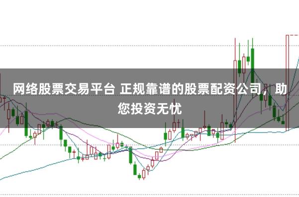 网络股票交易平台 正规靠谱的股票配资公司，助您投资无忧