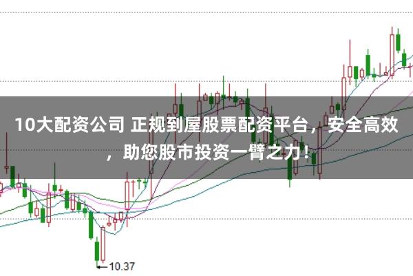 10大配资公司 正规到屋股票配资平台，安全高效，助您股市投资一臂之力！