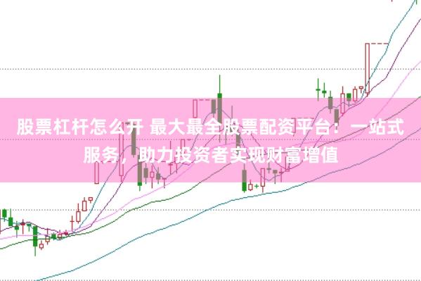 股票杠杆怎么开 最大最全股票配资平台：一站式服务，助力投资者实现财富增值
