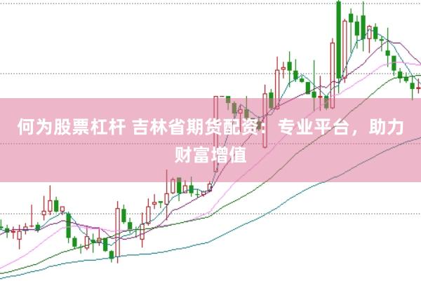 何为股票杠杆 吉林省期货配资：专业平台，助力财富增值
