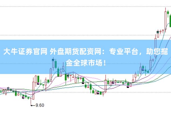 大牛证券官网 外盘期货配资网：专业平台，助您掘金全球市场！