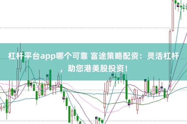 杠杆平台app哪个可靠 富途策略配资：灵活杠杆，助您港美股投资！