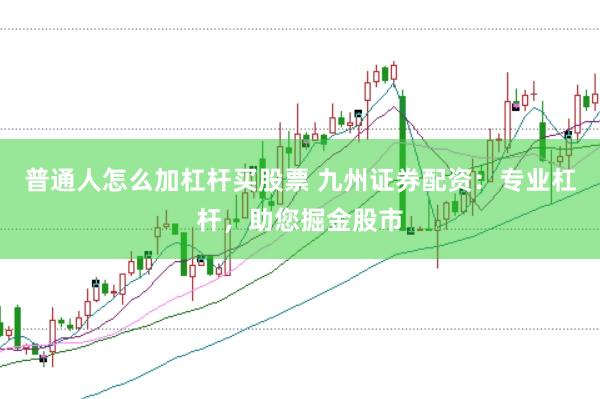 普通人怎么加杠杆买股票 九州证券配资：专业杠杆，助您掘金股市
