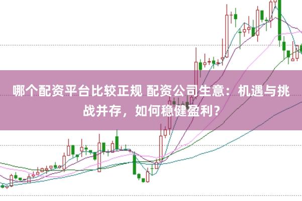 哪个配资平台比较正规 配资公司生意：机遇与挑战并存，如何稳健盈利？