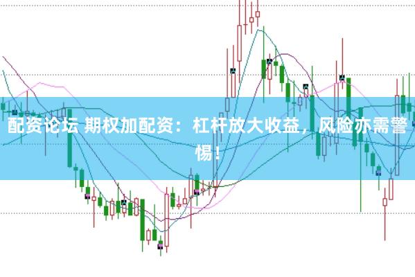 配资论坛 期权加配资：杠杆放大收益，风险亦需警惕！