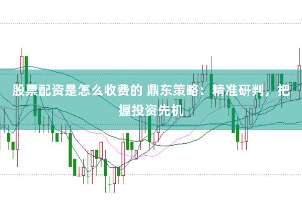股票配资是怎么收费的 鼎东策略：精准研判，把握投资先机