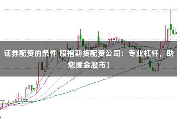 证券配资的条件 股指期货配资公司：专业杠杆，助您掘金股市！