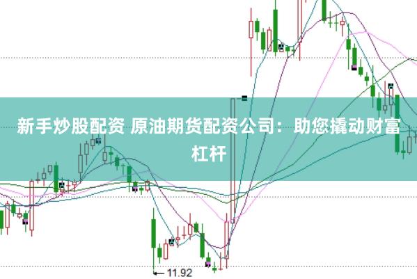 新手炒股配资 原油期货配资公司：助您撬动财富杠杆