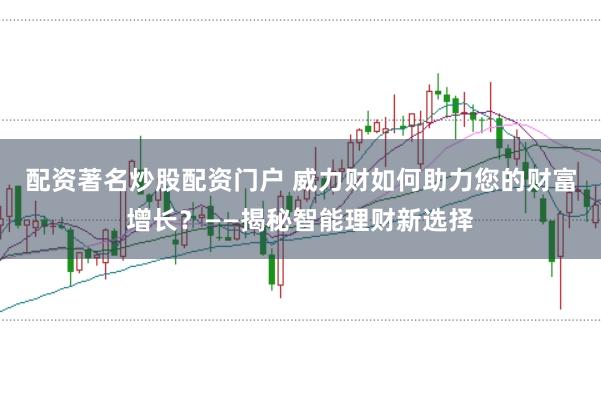 配资著名炒股配资门户 威力财如何助力您的财富增长？——揭秘智能理财新选择