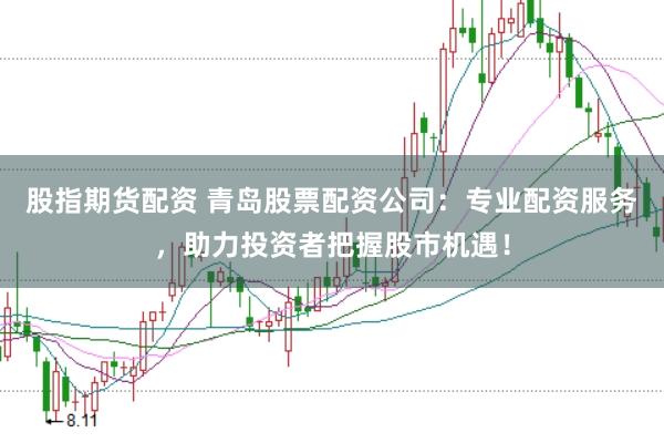 股指期货配资 青岛股票配资公司：专业配资服务，助力投资者把握股市机遇！