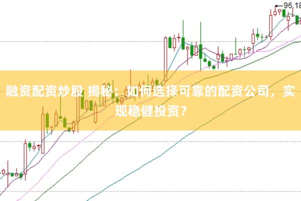 融资配资炒股 揭秘：如何选择可靠的配资公司，实现稳健投资？
