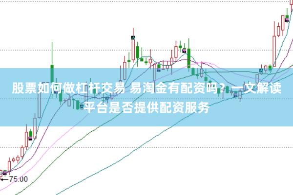 股票如何做杠杆交易 易淘金有配资吗?一文解读平台是否提供配资服务