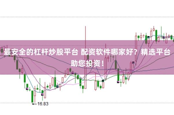 最安全的杠杆炒股平台 配资软件哪家好?精选平台助您投资!