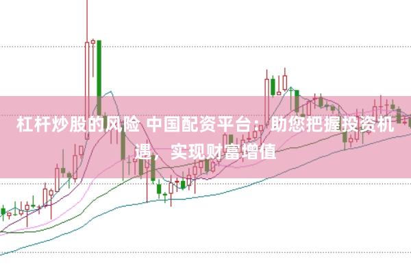 杠杆炒股的风险 中国配资平台:助您把握投资机遇,实现财富增值