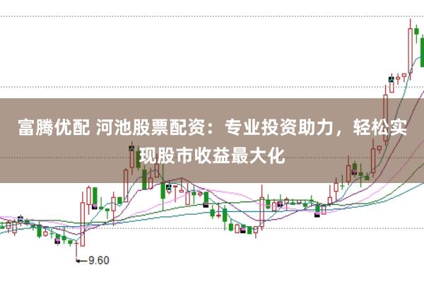 富腾优配 河池股票配资：专业投资助力，轻松实现股市收益最大化