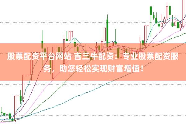 股票配资平台网站 吉三牛配资:专业股票配资服务,助您轻松实现财富增值!