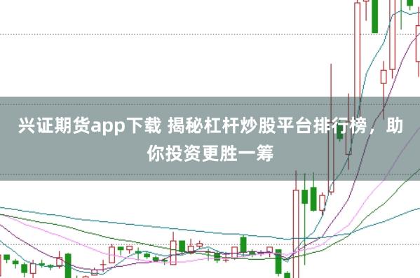 兴证期货app下载 揭秘杠杆炒股平台排行榜,助你投资更胜一筹