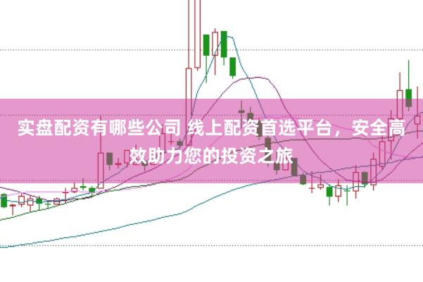 实盘配资有哪些公司 线上配资首选平台，安全高效助力您的投资之旅
