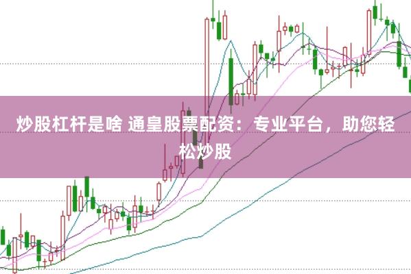炒股杠杆是啥 通皇股票配资：专业平台，助您轻松炒股