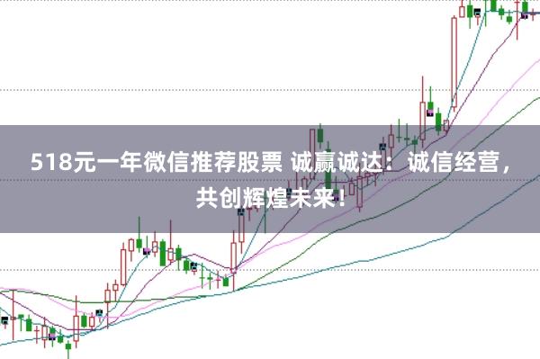 518元一年微信推荐股票 诚赢诚达:诚信经营,共创辉煌未来!