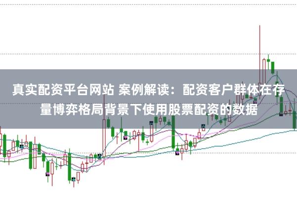 真实配资平台网站 案例解读:配资客户群体在存量博弈格局背景下使用股票配资的数据
