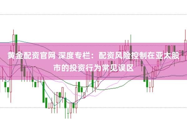黄金配资官网 深度专栏:配资风险控制在亚太股市的投资行为常见误区