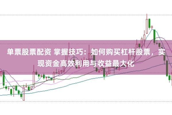 单票股票配资 掌握技巧:如何购买杠杆股票,实现资金高效利用与收益最大化