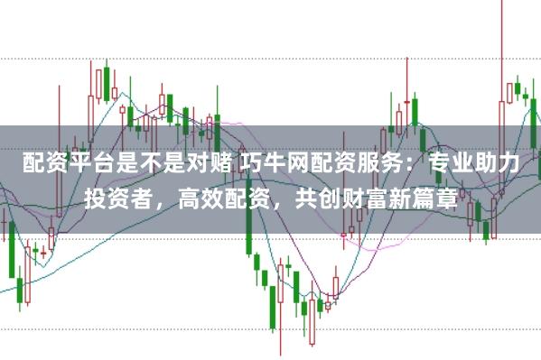 配资平台是不是对赌 巧牛网配资服务：专业助力投资者，高效配资，共创财富新篇章