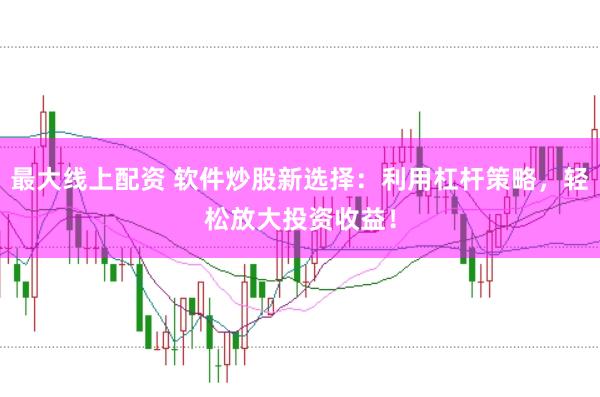 最大线上配资 软件炒股新选择:利用杠杆策略,轻松放大投资收益!
