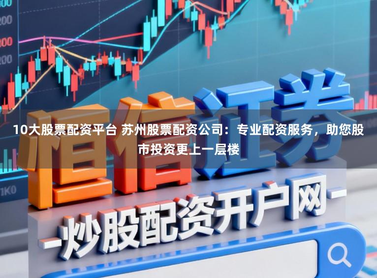 10大股票配资平台 苏州股票配资公司:专业配资服务,助您股市投资更上一层楼