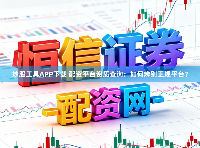 炒股工具APP下载 配资平台资质查询:如何辨别正规平台?