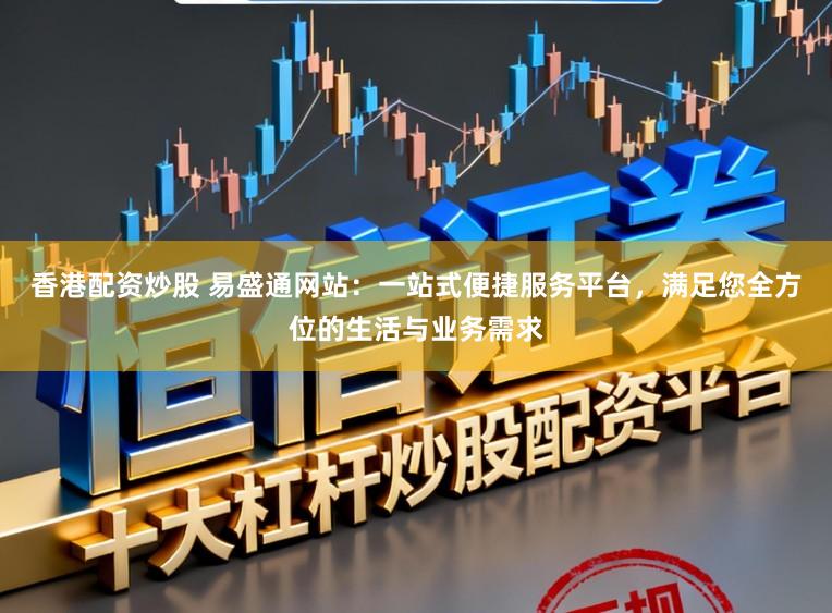 香港配资炒股 易盛通网站:一站式便捷服务平台,满足您全方位的生活与业务需求