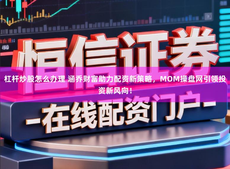 杠杆炒股怎么办理 涵乔财富助力配资新策略,MOM操盘网引领投资新风向!