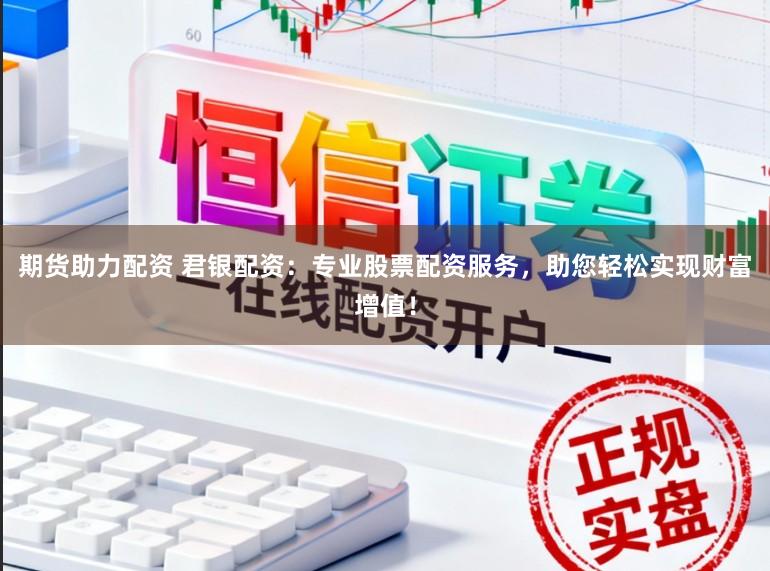 期货助力配资 君银配资:专业股票配资服务,助您轻松实现财富增值!