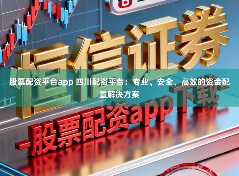 股票配资平台app 四川配资平台：专业、安全、高效的资金配置解决方案